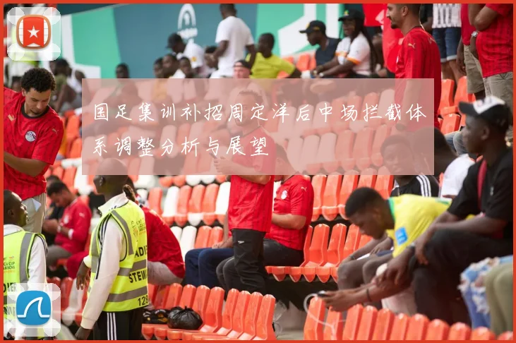 国足集训补招周定洋后中场拦截体系调整分析与展望