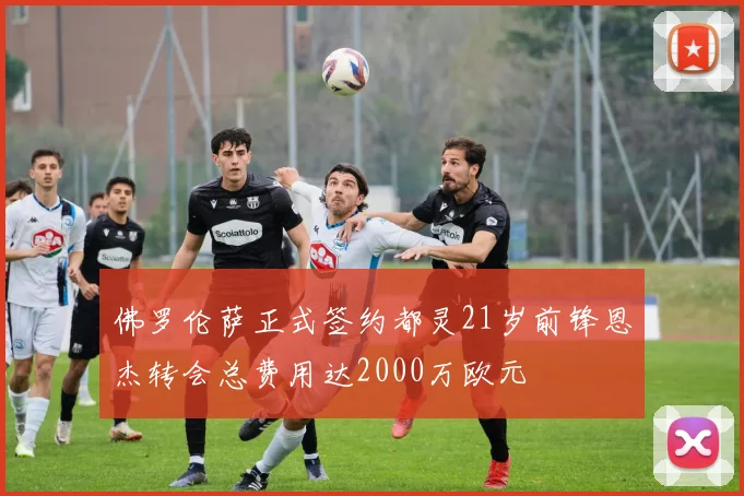 佛罗伦萨正式签约都灵21岁前锋恩杰转会总费用达2000万欧元