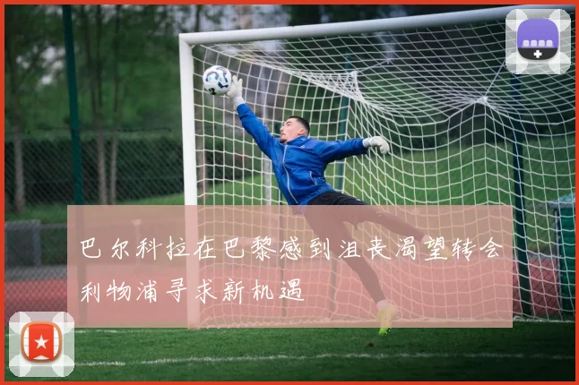 巴尔科拉在巴黎感到沮丧渴望转会利物浦寻求新机遇