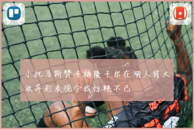 小托马斯赞卡梅隆卡尔在湖人将大放异彩表现令我惊艳不已