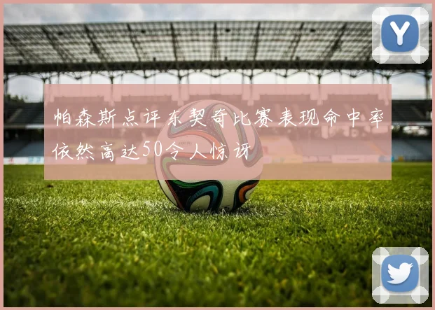 帕森斯点评东契奇比赛表现命中率依然高达50令人惊讶