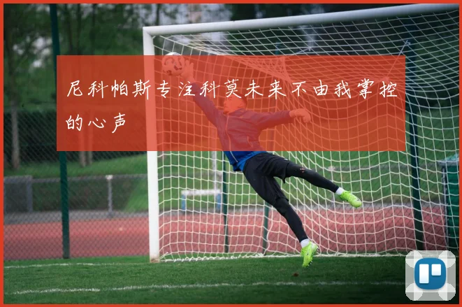 尼科帕斯专注科莫未来不由我掌控的心声