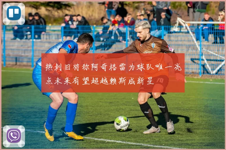 热刺旧将称阿奇格雷为球队唯一亮点未来有望超越赖斯成新星