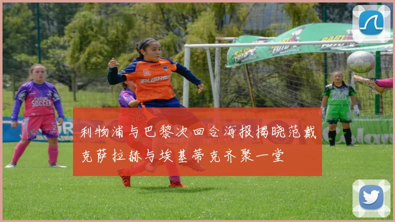 利物浦与巴黎次回合海报揭晓范戴克萨拉赫与埃基蒂克齐聚一堂