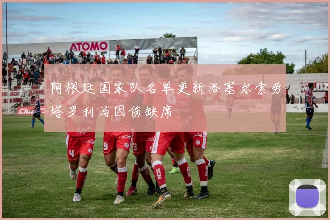 阿根廷国家队名单更新洛塞尔索劳塔罗利马因伤缺席