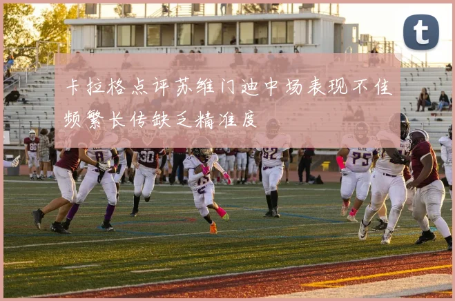 卡拉格点评苏维门迪中场表现不佳频繁长传缺乏精准度