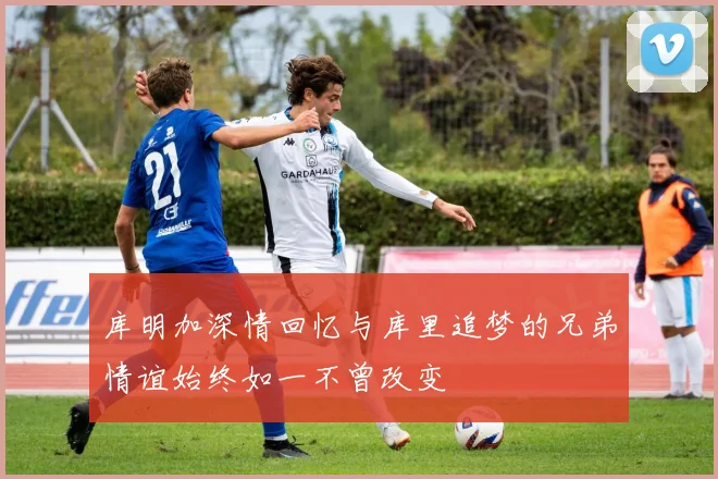 库明加深情回忆与库里追梦的兄弟情谊始终如一不曾改变