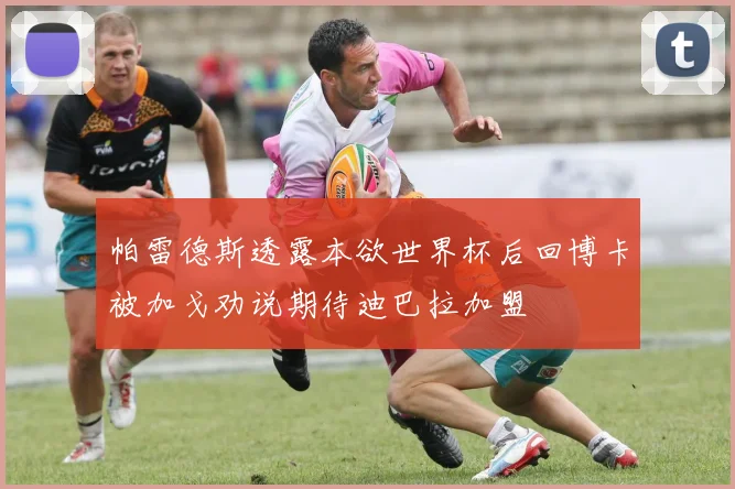 帕雷德斯透露本欲世界杯后回博卡被加戈劝说期待迪巴拉加盟