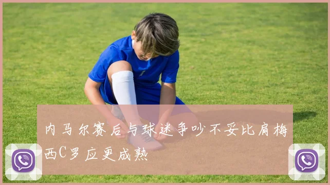 内马尔赛后与球迷争吵不妥比肩梅西C罗应更成熟