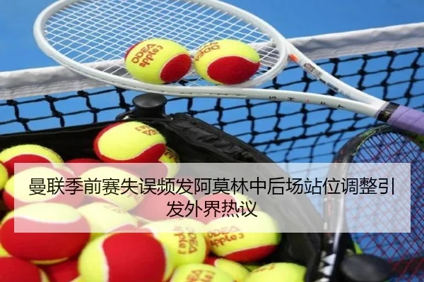 曼联季前赛失误频发阿莫林中后场站位调整引发外界热议
